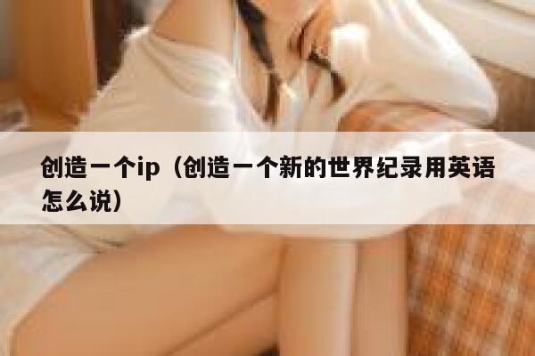 创造一个ip（创造一个新的世界纪录用英语怎么说） 第1张