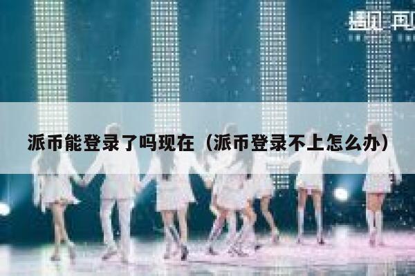 派币能登录了吗现在（派币登录不上怎么办） 第1张