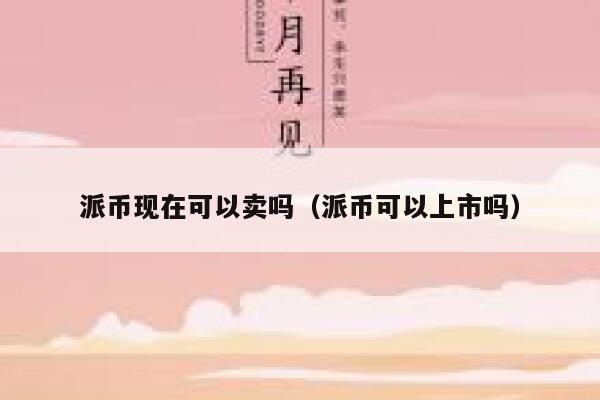 派币现在可以卖吗（派币可以上市吗） 第1张