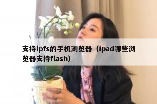 支持ipfs的手机浏览器（ipad哪些浏览器支持flash） 第1张