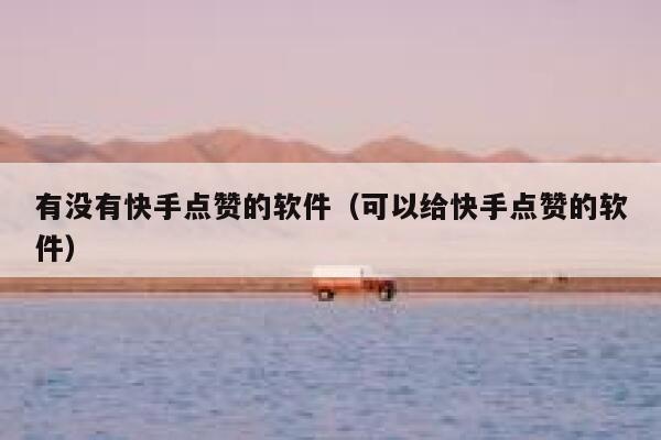 有没有快手点赞的软件(可以给快手点赞的软件) 第1张 有没有快手点赞的软件(可以给快手点赞的软件) 第1张