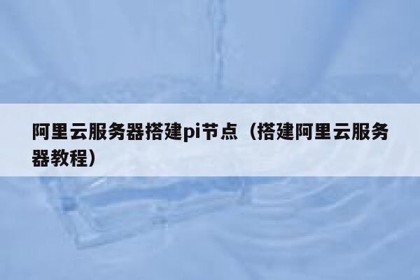 阿里云服务器搭建pi节点(搭建阿里云服务器教程) 第1张 阿里云服务器搭建pi节点(搭建阿里云服务器教程) 第1张