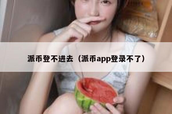 派币登不进去(派币app登录不了) 第1张 派币登不进去(派币app登录不了) 第1张