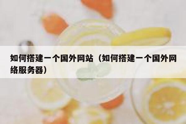 如何搭建一个国外网站(如何搭建一个国外网络服务器) 第1张 如何搭建一个国外网站(如何搭建一个国外网络服务器) 第1张