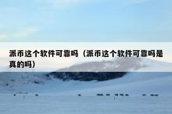 派币这个软件可靠吗（派币这个软件可靠吗是真的吗） 第1张