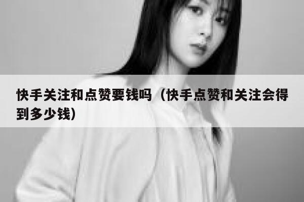 快手关注和点赞要钱吗（快手点赞和关注会得到多少钱） 第1张