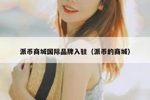 派币商城国际品牌入驻（派币的商城） 第1张