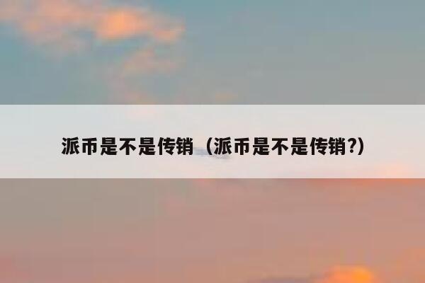 派币是不是传销（派币是不是传销?） 第1张