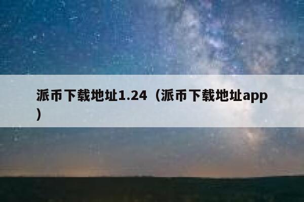 派币下载地址1.24（派币下载地址app） 第1张