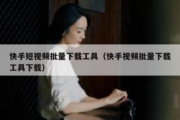 快手短视频批量下载工具（快手视频批量下载工具下载） 第1张