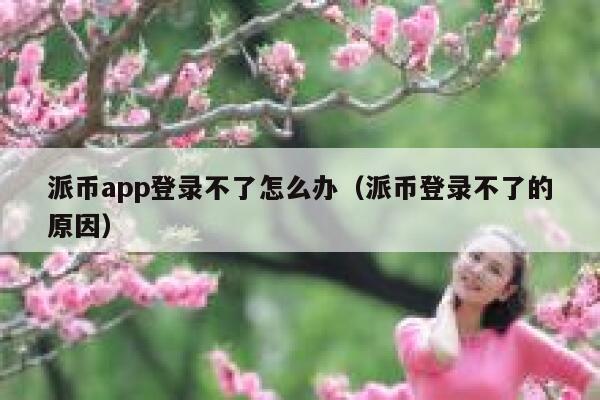 派币app登录不了怎么办（派币登录不了的原因） 第1张