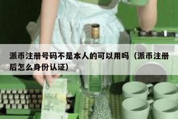 派币注册号码不是本人的可以用吗(派币注册后怎么身份认证) 第1张 派币注册号码不是本人的可以用吗(派币注册后怎么身份认证) 第1张