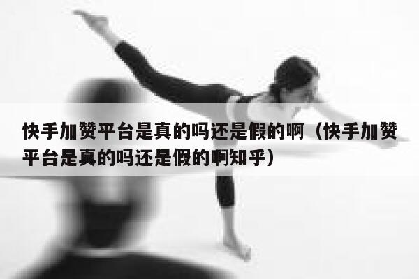 快手加赞平台是真的吗还是假的啊(快手加赞平台是真的吗还是假的啊知乎) 第1张 快手加赞平台是真的吗还是假的啊(快手加赞平台是真的吗还是假的啊知乎) 第1张