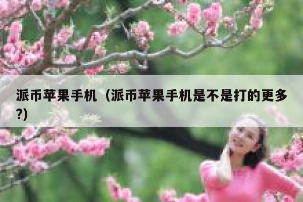 派币苹果手机（派币苹果手机是不是打的更多?） 第1张