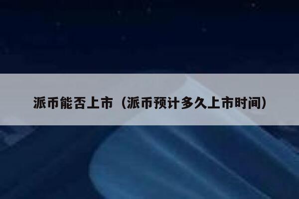 派币能否上市(派币预计多久上市时间) 第1张 派币能否上市(派币预计多久上市时间) 第1张
