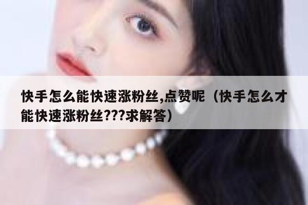 快手怎么能快速涨粉丝,点赞呢（快手怎么才能快速涨粉丝???求解答） 第1张