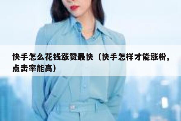 快手怎么花钱涨赞最快(快手怎样才能涨粉,点击率能高) 第1张 快手怎么花钱涨赞最快(快手怎样才能涨粉,点击率能高) 第1张