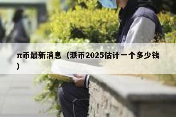 π币最新消息（派币2025估计一个多少钱） 第1张