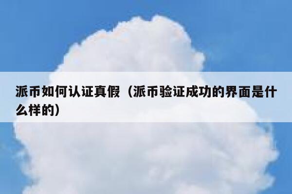 派币如何认证真假(派币验证成功的界面是什么样的) 第1张 派币如何认证真假(派币验证成功的界面是什么样的) 第1张