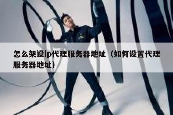 怎么架设ip代理服务器地址（如何设置代理服务器地址） 第1张
