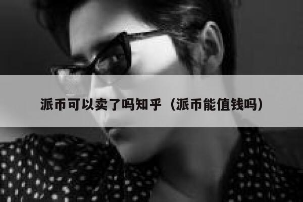 派币可以卖了吗知乎（派币能值钱吗） 第1张