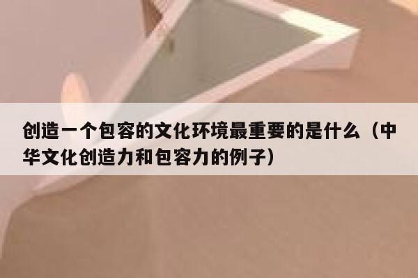 创造一个包容的文化环境最重要的是什么（中华文化创造力和包容力的例子） 第1张