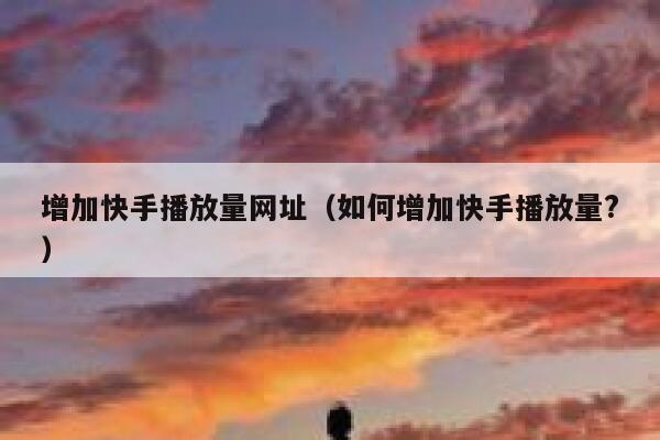 增加快手播放量网址（如何增加快手播放量?） 第1张