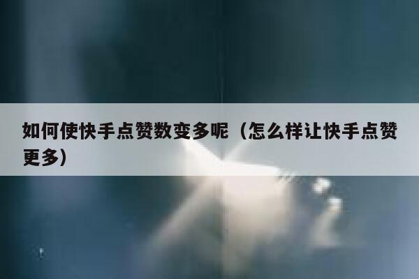 如何使快手点赞数变多呢（怎么样让快手点赞更多） 第1张