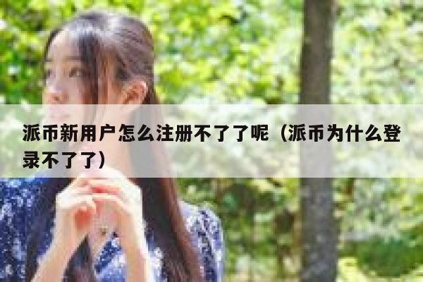 派币新用户怎么注册不了了呢（派币为什么登录不了了） 第1张