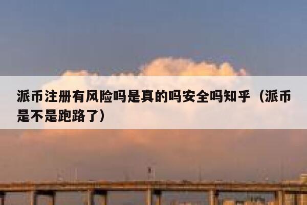 派币注册有风险吗是真的吗安全吗知乎（派币是不是跑路了） 第1张