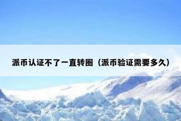 派币认证不了一直转圈(派币验证需要多久) 第1张 派币认证不了一直转圈(派币验证需要多久) 第1张