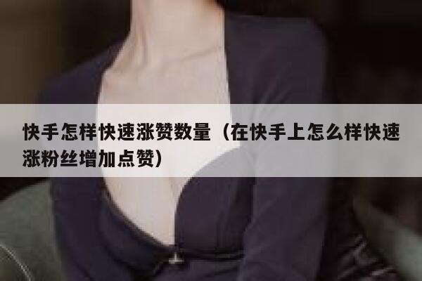 快手怎样快速涨赞数量(在快手上怎么样快速涨粉丝增加点赞) 第1张 快手怎样快速涨赞数量(在快手上怎么样快速涨粉丝增加点赞) 第1张