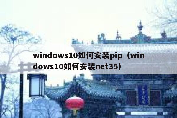 windows10如何安装pip(windows10如何安装net35) 第1张 windows10如何安装pip(windows10如何安装net35) 第1张