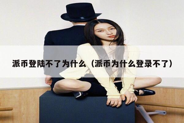 派币登陆不了为什么（派币为什么登录不了） 第1张