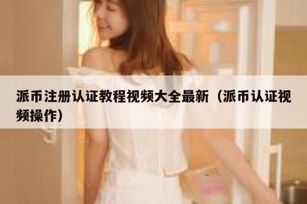 派币注册认证教程视频大全最新（派币认证视频操作） 第1张