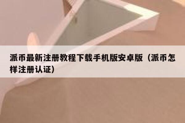 派币最新注册教程下载手机版安卓版(派币怎样注册认证) 第1张 派币最新注册教程下载手机版安卓版(派币怎样注册认证) 第1张