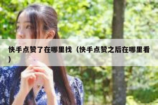 快手点赞了在哪里找(快手点赞之后在哪里看) 第1张 快手点赞了在哪里找(快手点赞之后在哪里看) 第1张