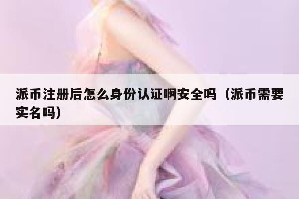 派币注册后怎么身份认证啊安全吗(派币需要实名吗) 第1张 派币注册后怎么身份认证啊安全吗(派币需要实名吗) 第1张