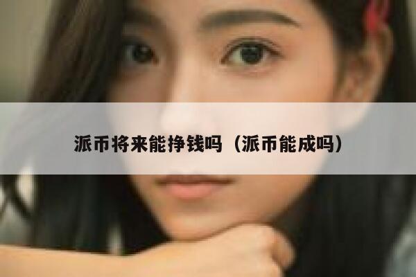 派币将来能挣钱吗(派币能成吗) 第1张 派币将来能挣钱吗(派币能成吗) 第1张