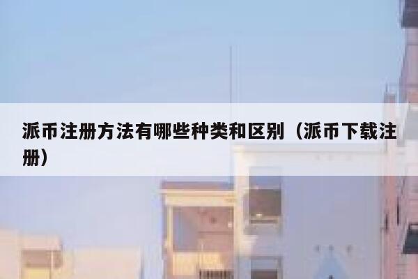 派币注册方法有哪些种类和区别(派币下载注册) 第1张 派币注册方法有哪些种类和区别(派币下载注册) 第1张