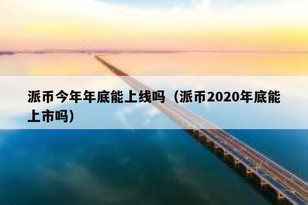 派币今年年底能上线吗(派币2020年底能上市吗) 第1张 派币今年年底能上线吗(派币2020年底能上市吗) 第1张
