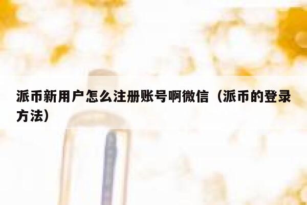 派币新用户怎么注册账号啊微信(派币的登录方法) 第1张 派币新用户怎么注册账号啊微信(派币的登录方法) 第1张