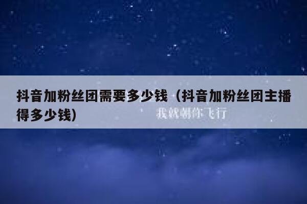 抖音加粉丝团需要多少钱（抖音加粉丝团主播得多少钱） 第1张