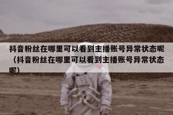 抖音粉丝在哪里可以看到主播账号异常状态呢(抖音粉丝在哪里可以看到主播账号异常状态呢) 第1张 抖音粉丝在哪里可以看到主播账号异常状态呢(抖音粉丝在哪里可以看到主播账号异常状态呢) 第1张