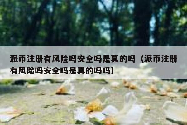派币注册有风险吗安全吗是真的吗(派币注册有风险吗安全吗是真的吗吗) 第1张 派币注册有风险吗安全吗是真的吗(派币注册有风险吗安全吗是真的吗吗) 第1张