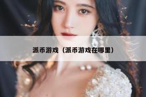 派币游戏(派币游戏在哪里) 第1张 派币游戏(派币游戏在哪里) 第1张