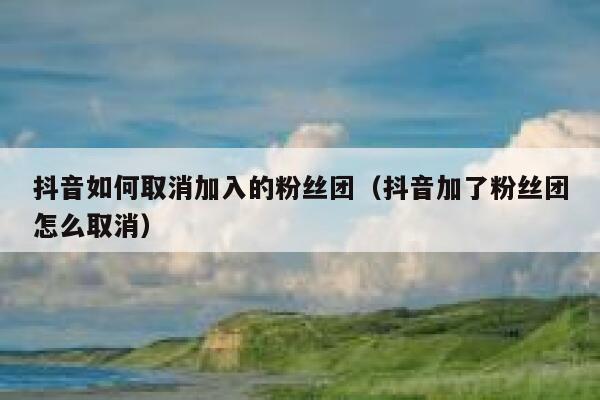 抖音如何取消加入的粉丝团(抖音加了粉丝团怎么取消) 第1张 抖音如何取消加入的粉丝团(抖音加了粉丝团怎么取消) 第1张