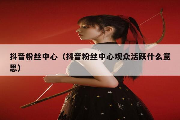 抖音粉丝中心(抖音粉丝中心观众活跃什么意思) 第1张 抖音粉丝中心(抖音粉丝中心观众活跃什么意思) 第1张