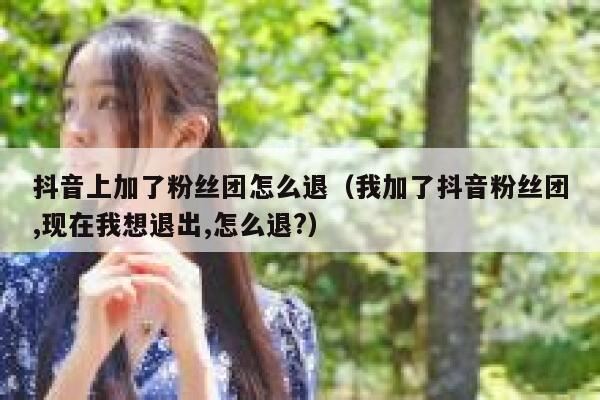抖音上加了粉丝团怎么退(我加了抖音粉丝团,现在我想退出,怎么退?) 第1张 抖音上加了粉丝团怎么退(我加了抖音粉丝团,现在我想退出,怎么退?) 第1张