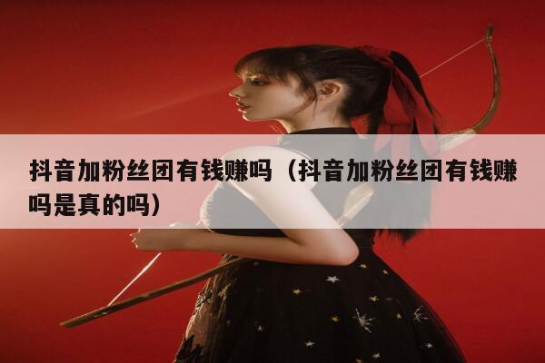 抖音加粉丝团有钱赚吗(抖音加粉丝团有钱赚吗是真的吗) 第1张 抖音加粉丝团有钱赚吗(抖音加粉丝团有钱赚吗是真的吗) 第1张